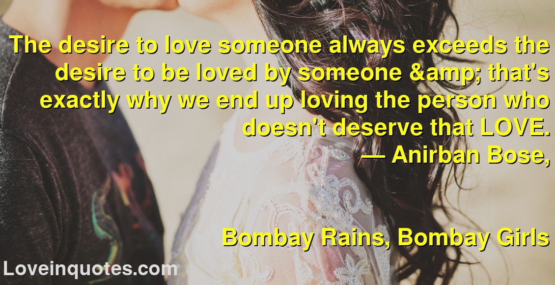 The desire to love someone always exceeds the desire to be loved by someone & that's exactly why we end up loving the person who doesn't deserve that LOVE.
― Anirban Bose,
Bombay Rains, Bombay Girls