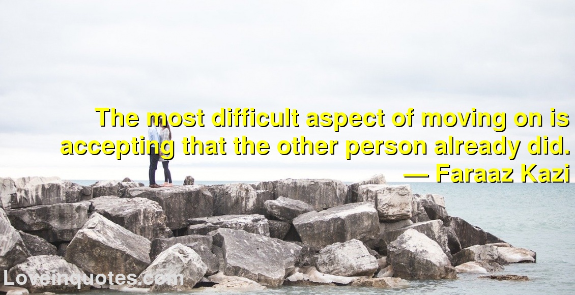 The most difficult aspect of moving on is accepting that the other person already did.
― Faraaz Kazi