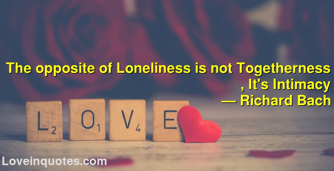 The opposite of Loneliness is not Togetherness , It's Intimacy
― Richard Bach