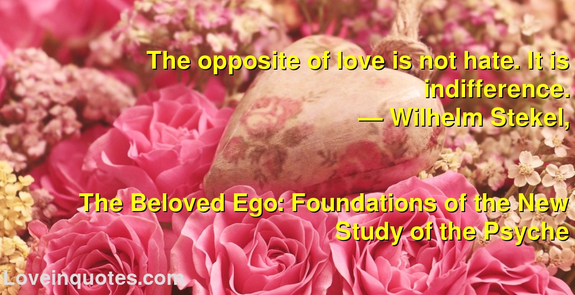 The opposite of love is not hate. It is indifference.
― Wilhelm Stekel,
The Beloved Ego: Foundations of the New Study of the Psyche