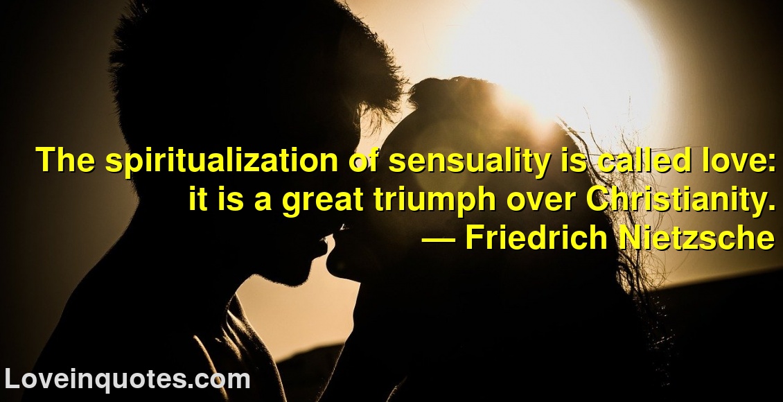 The spiritualization of sensuality is called love: it is a great triumph over Christianity.
― Friedrich Nietzsche