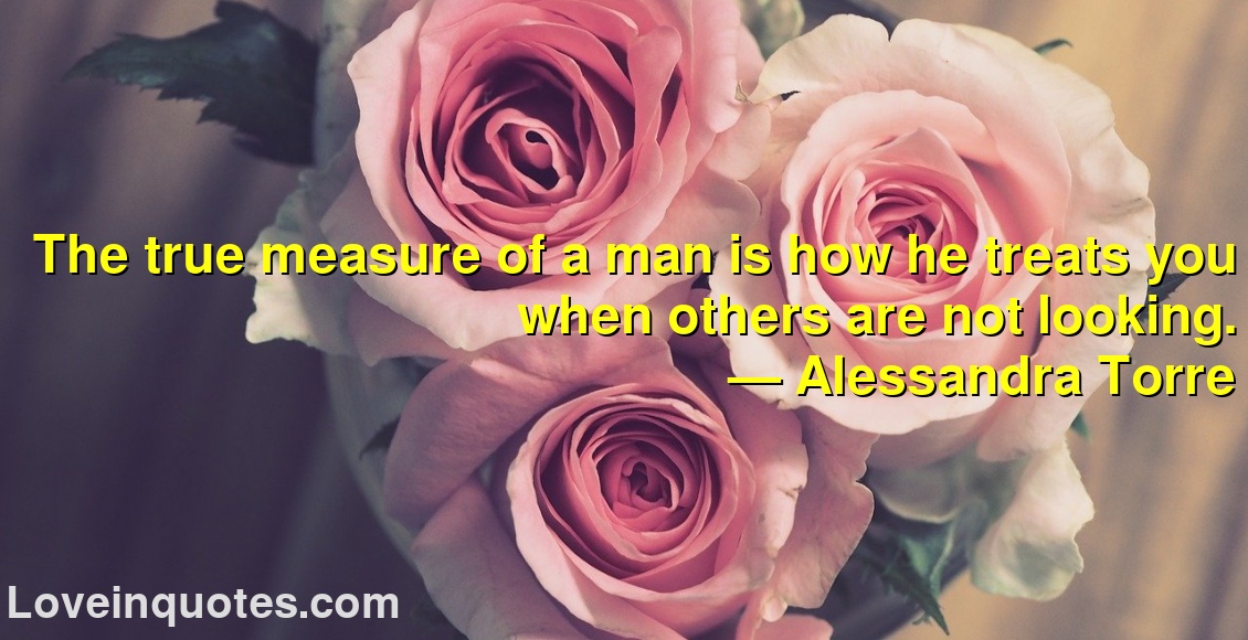 The true measure of a man is how he treats you when others are not looking.
― Alessandra Torre