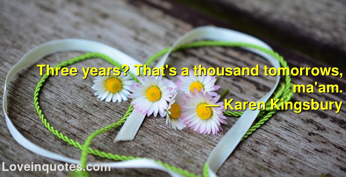 Three years? That's a thousand tomorrows, ma'am.
― Karen Kingsbury