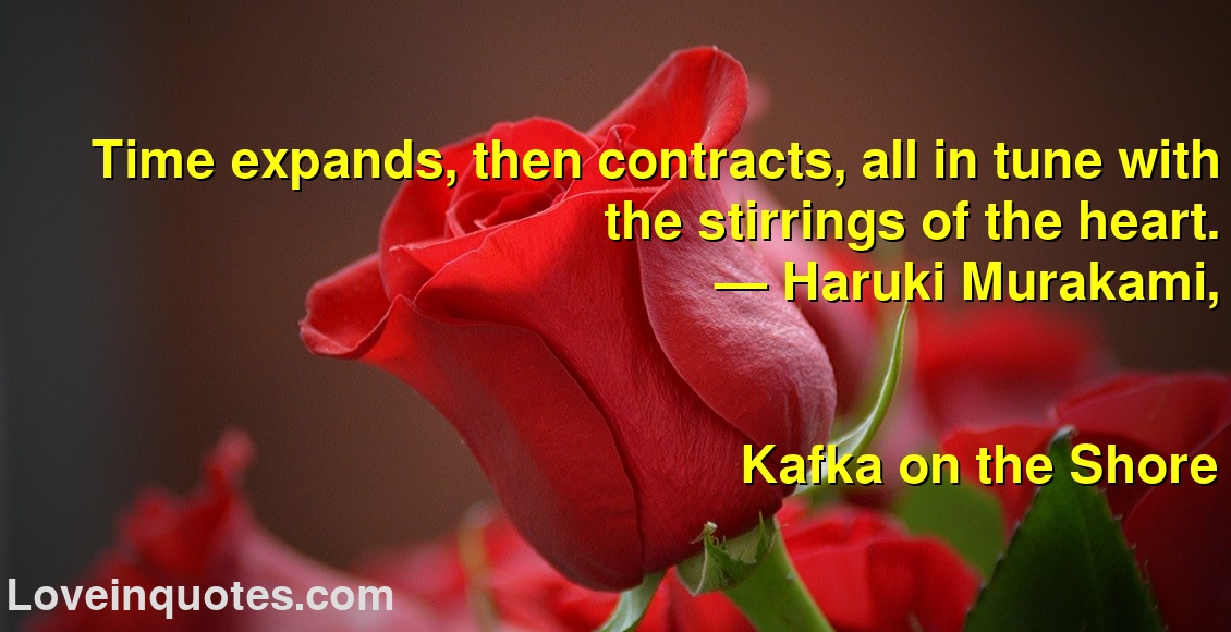 Time expands, then contracts, all in tune with the stirrings of the heart.
― Haruki Murakami,
Kafka on the Shore