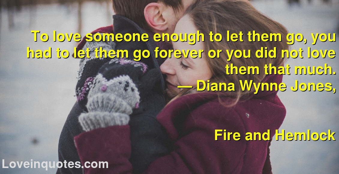 To love someone enough to let them go, you had to let them go forever or you did not love them that much.
― Diana Wynne Jones,
Fire and Hemlock