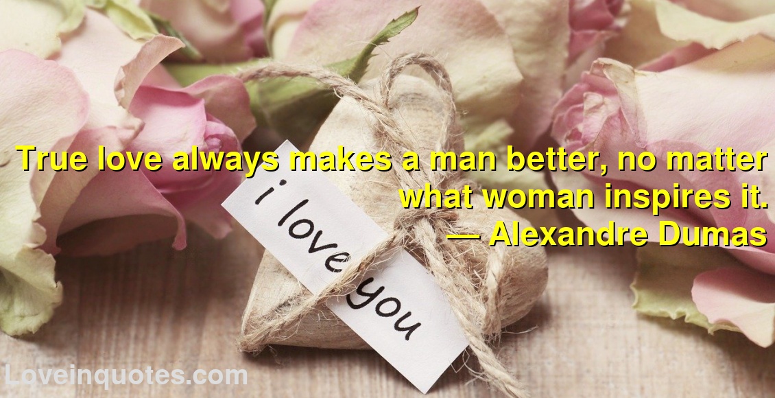 True love always makes a man better, no matter what woman inspires it.
― Alexandre Dumas