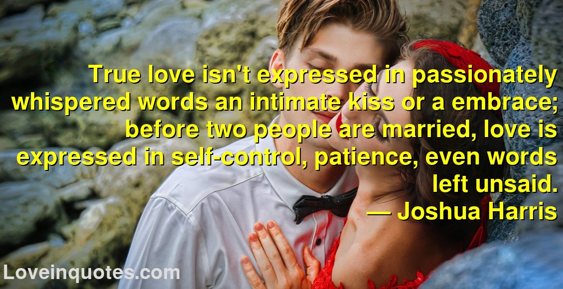 ‎True love isn't expressed in passionately whispered words an intimate kiss or a embrace; before two people are married, love is expressed in self-control, patience, even words left unsaid.
― Joshua Harris
