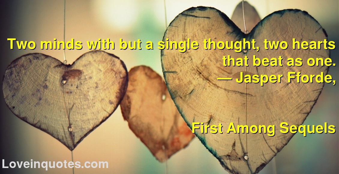 Two minds with but a single thought, two hearts that beat as one.
― Jasper Fforde,
First Among Sequels