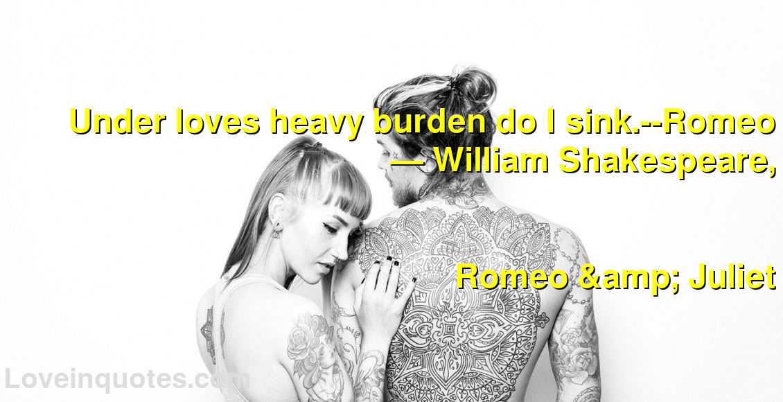 Under loves heavy burden do I sink.--Romeo
― William Shakespeare,
Romeo & Juliet