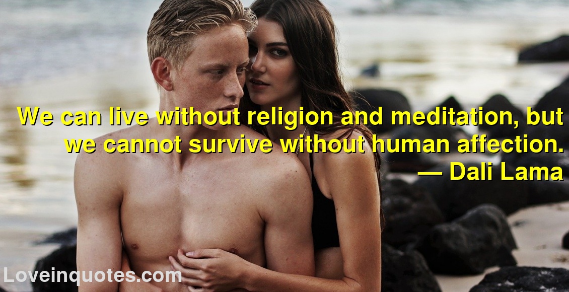 We can live without religion and meditation, but we cannot survive without human affection.
― Dali Lama