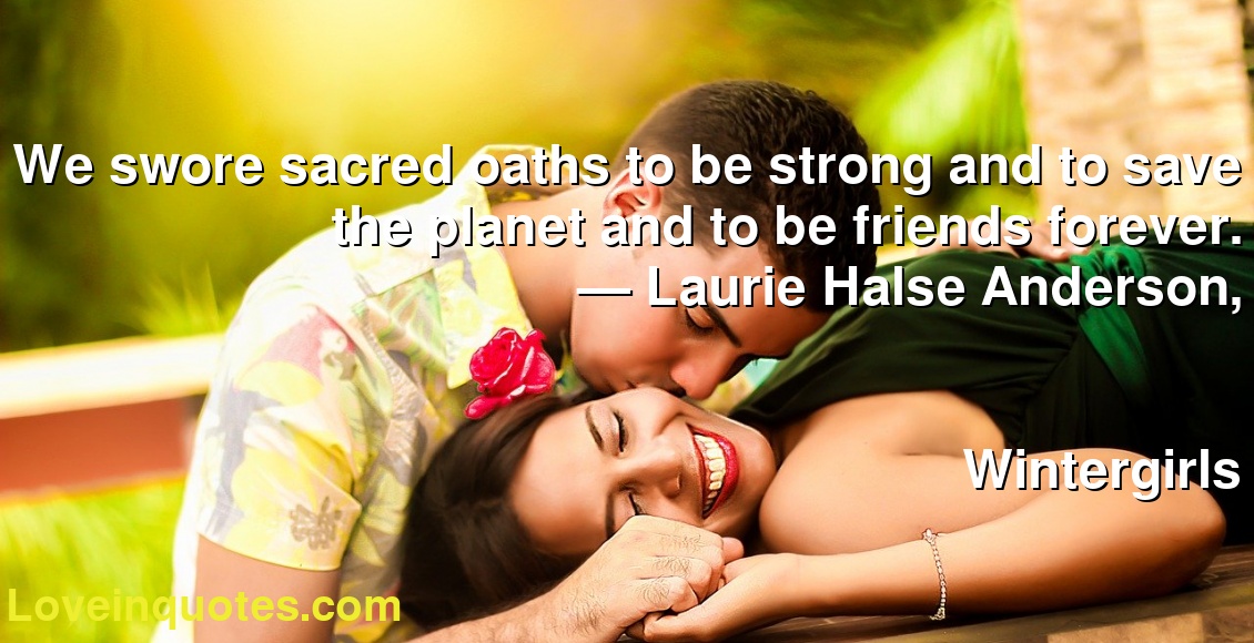 We swore sacred oaths to be strong and to save the planet and to be friends forever.
― Laurie Halse Anderson,
Wintergirls