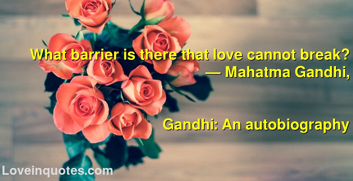 What barrier is there that love cannot break?
― Mahatma Gandhi,
Gandhi: An autobiography