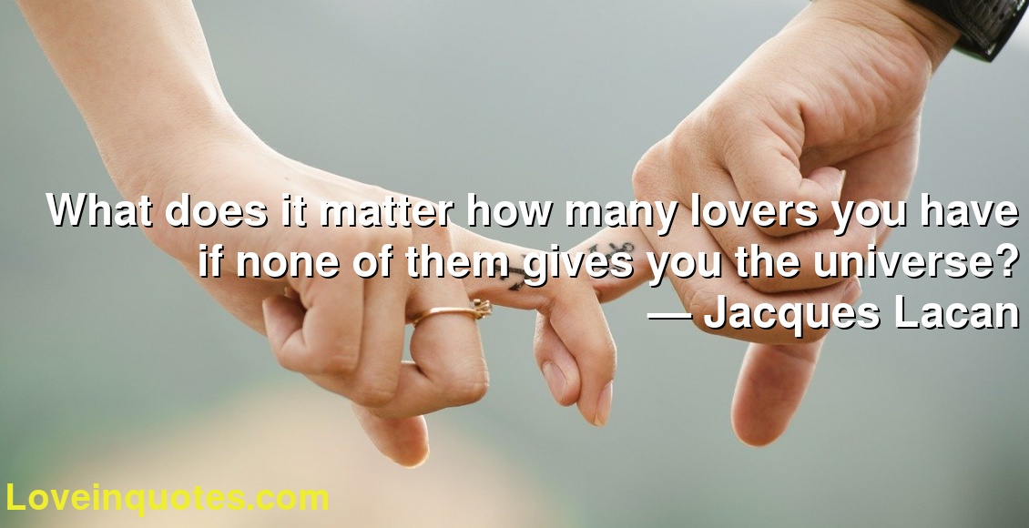 What does it matter how many lovers you have if none of them gives you the universe?
― Jacques Lacan