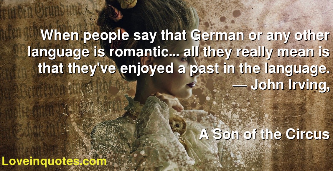When people say that German or any other language is romantic... all they really mean is that they've enjoyed a past in the language.
― John Irving,
A Son of the Circus