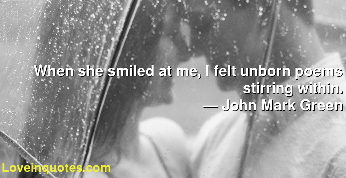 When she smiled at me, I felt unborn poems stirring within.
― John Mark Green