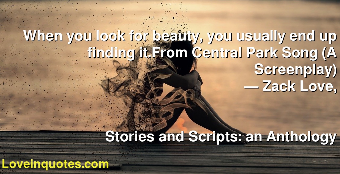 When you look for beauty, you usually end up finding it.From Central Park Song (A Screenplay)
― Zack Love,
Stories and Scripts: an Anthology