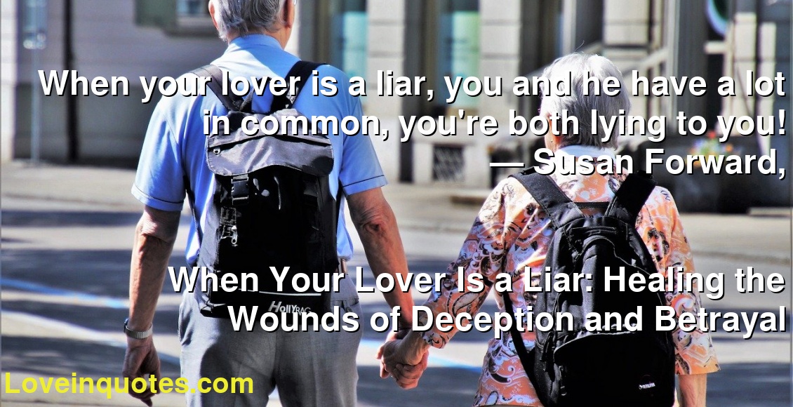 When your lover is a liar, you and he have a lot in common, you're both lying to you!
― Susan Forward,
When Your Lover Is a Liar: Healing the Wounds of Deception and Betrayal