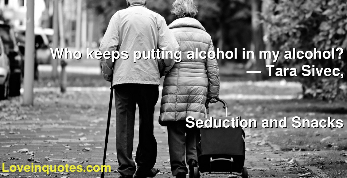 Who keeps putting alcohol in my alcohol?
― Tara Sivec,
Seduction and Snacks