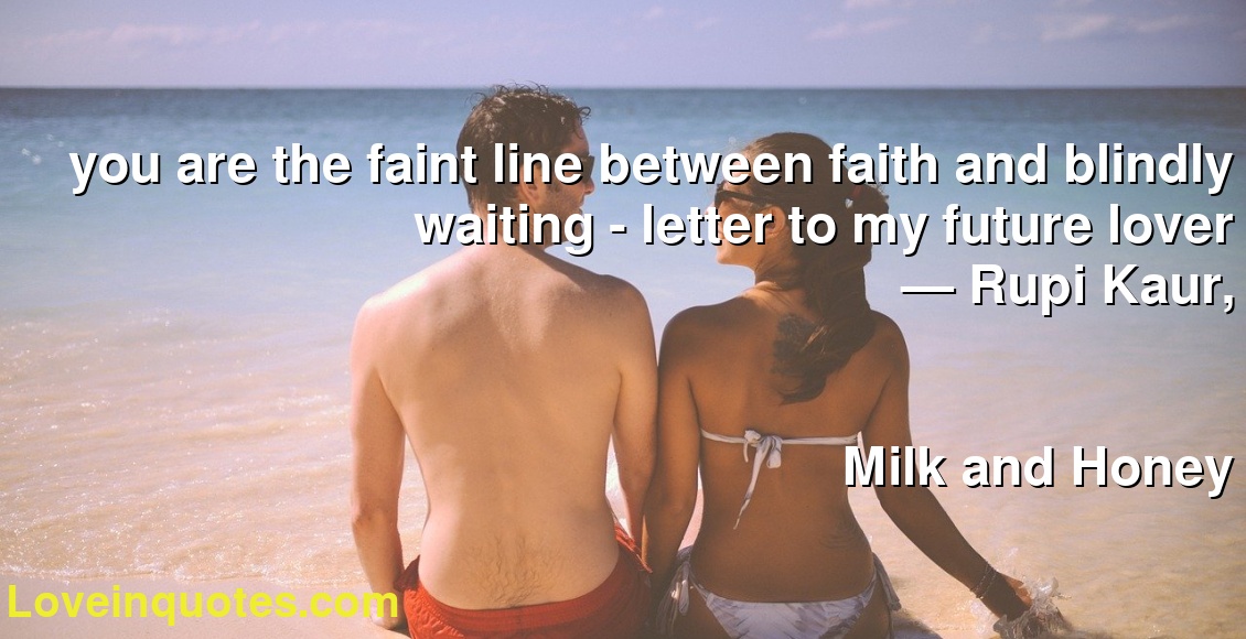 you are the faint line between faith and blindly waiting - letter to my future lover
― Rupi Kaur,
Milk and Honey