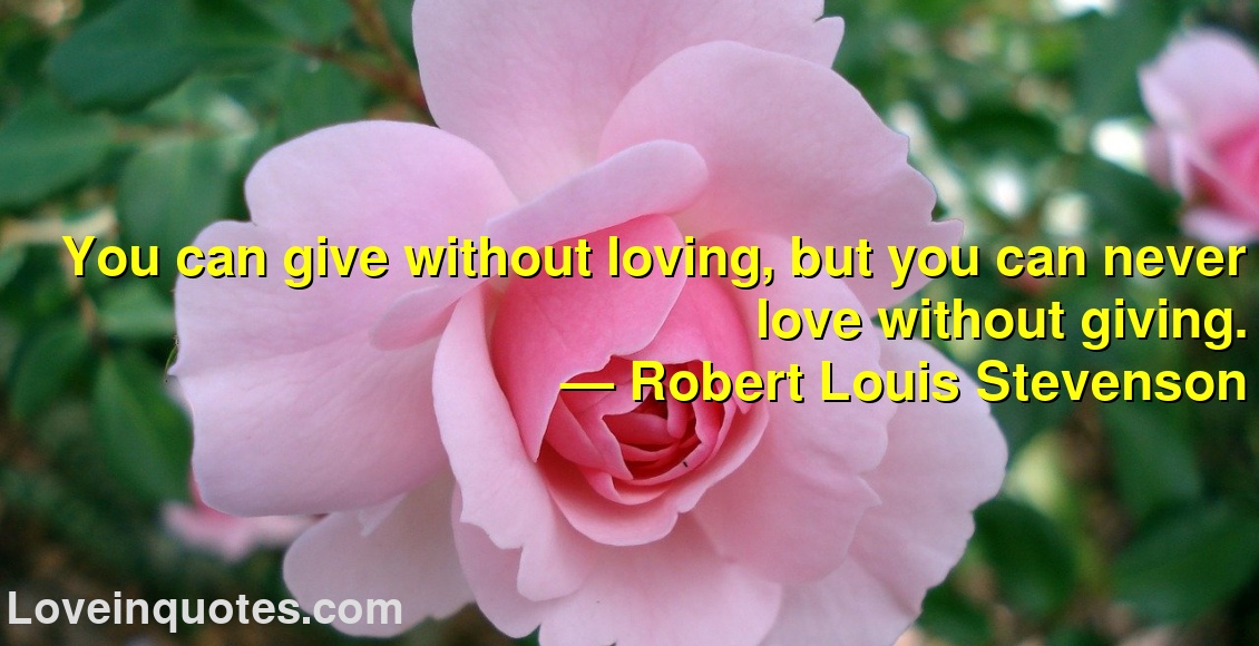 You can give without loving, but you can never love without giving.
― Robert Louis Stevenson