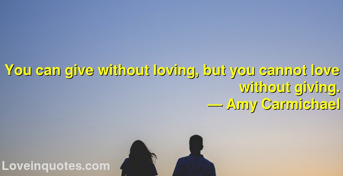 You can give without loving, but you cannot love without giving.
― Amy Carmichael