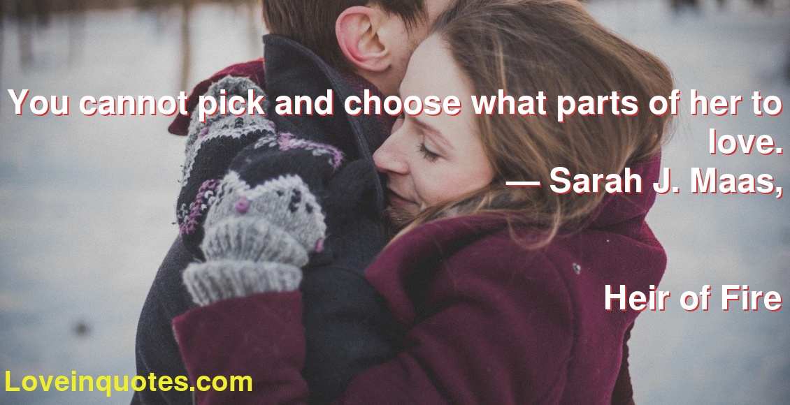 You cannot pick and choose what parts of her to love.
― Sarah J. Maas,
Heir of Fire