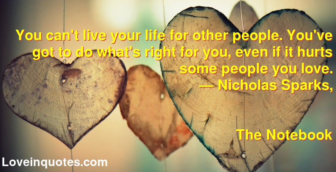 You can't live your life for other people. You've got to do what's right for you, even if it hurts some people you love.
― Nicholas Sparks,
The Notebook