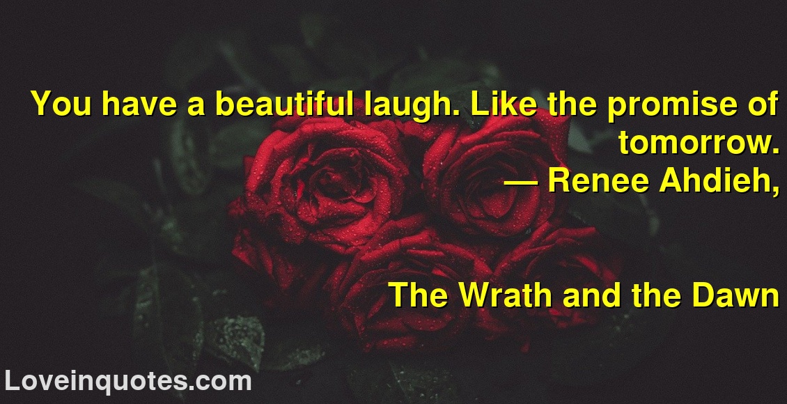 You have a beautiful laugh. Like the promise of tomorrow.
― Renee Ahdieh,
The Wrath and the Dawn
