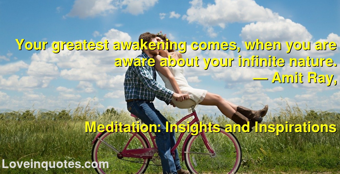 Your greatest awakening comes, when you are aware about your infinite nature.
― Amit Ray,
Meditation: Insights and Inspirations