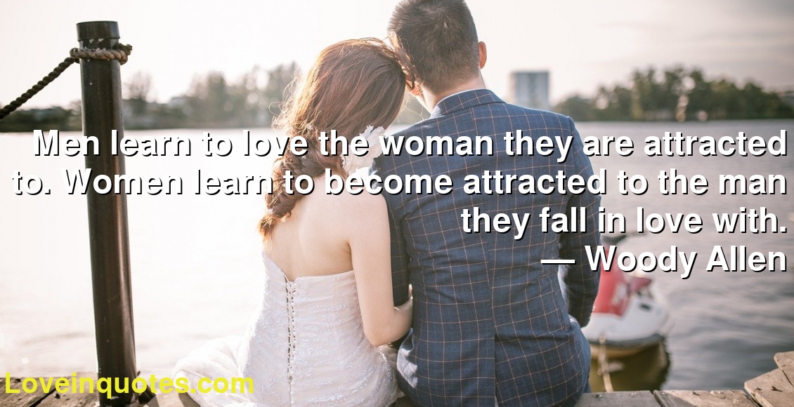 Men learn to love the woman they are attracted to. Women learn to become attracted to the man they fall in love with.
― Woody Allen