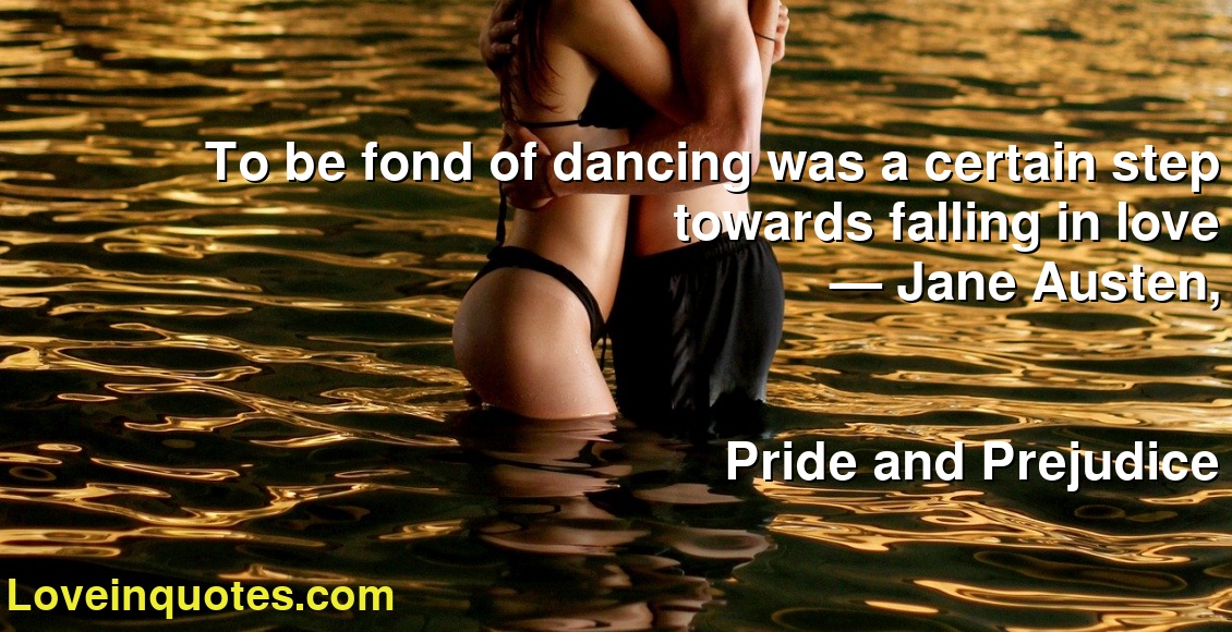 To be fond of dancing was a certain step towards falling in love
― Jane Austen,
Pride and Prejudice