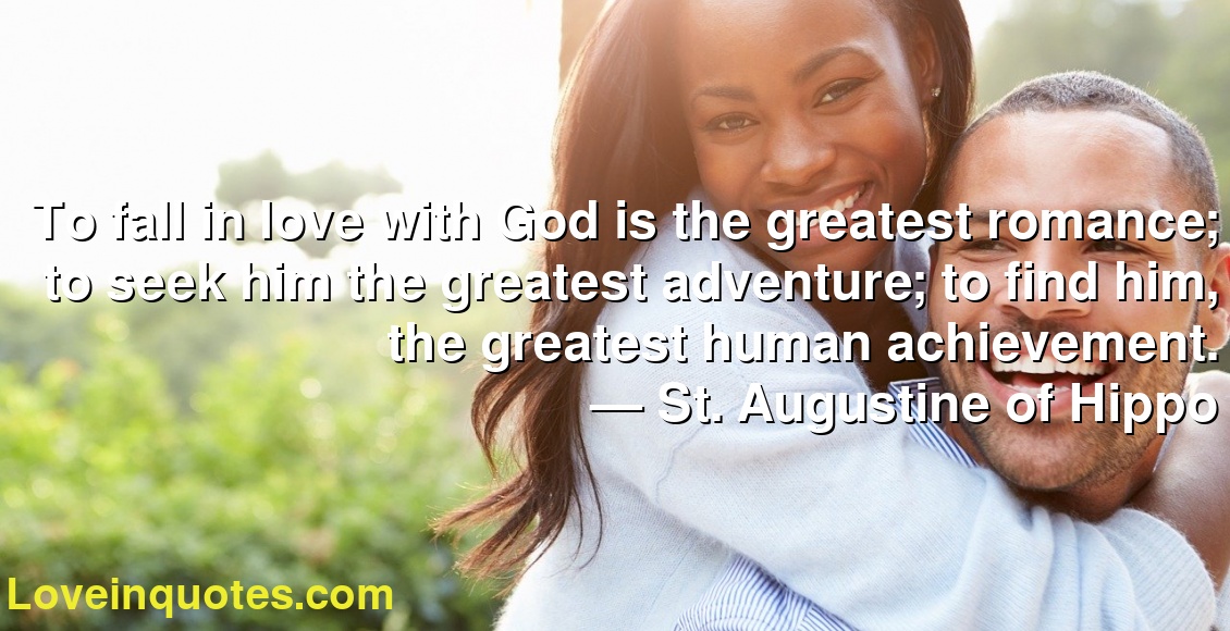 To fall in love with God is the greatest romance; to seek him the greatest adventure; to find him, the greatest human achievement.
― St. Augustine of Hippo