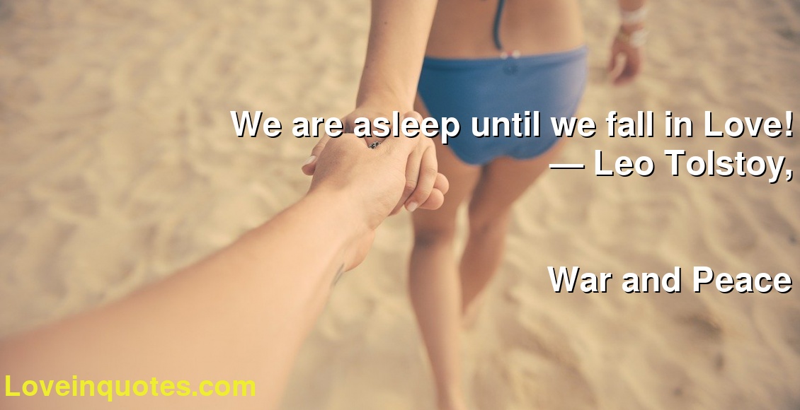 We are asleep until we fall in Love!
― Leo Tolstoy,
War and Peace