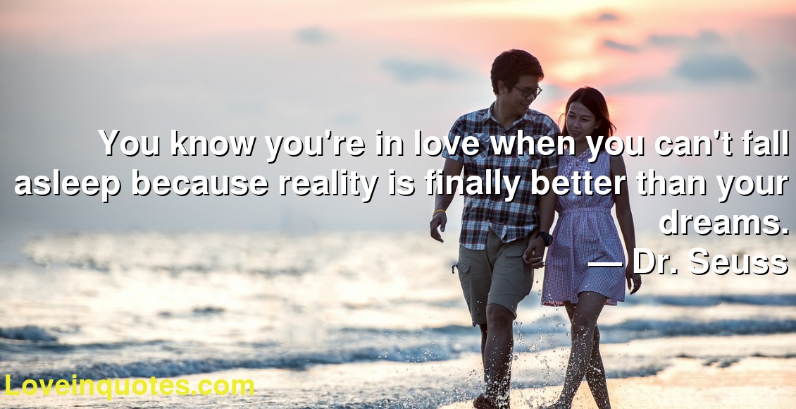 You know you're in love when you can't fall asleep because reality is finally better than your dreams.
― Dr. Seuss