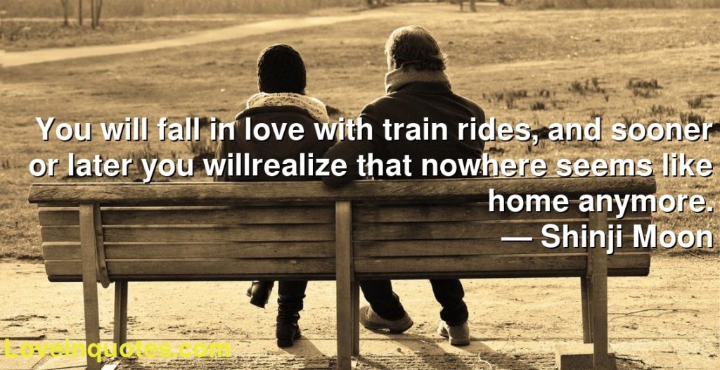 You Will Fall In Love With Train Rides And Sooner Or Later You Willrealize That Nowhere Seems Like Home Anymore Shinji Moon Love Quotes