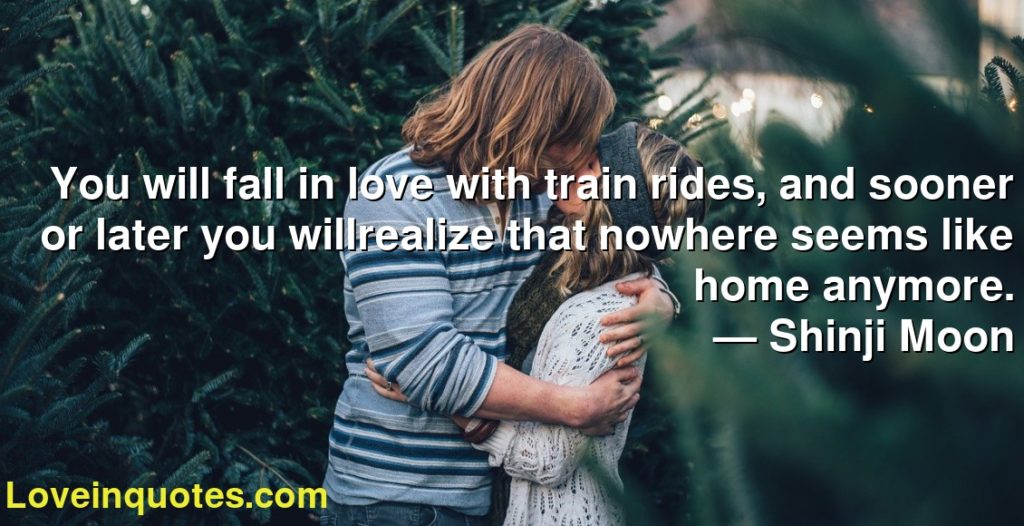 You Will Fall In Love With Train Rides And Sooner Or Later You Willrealize That Nowhere Seems Like Home Anymore Shinji Moon Love Quotes