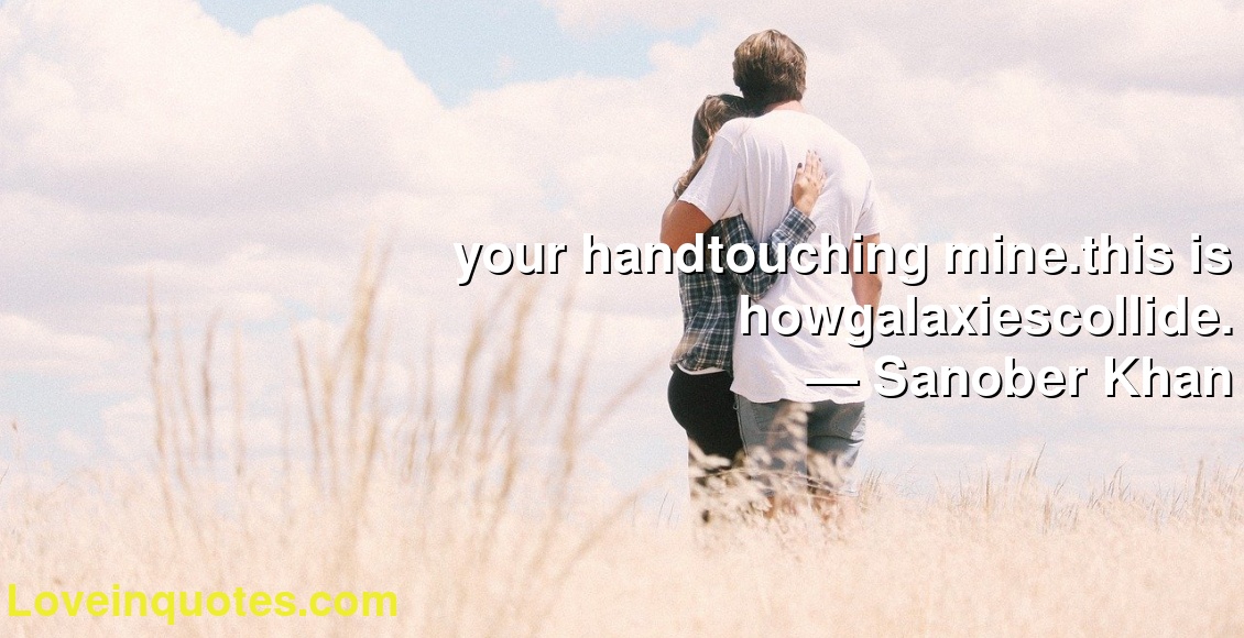 your handtouching mine.this is howgalaxiescollide.
― Sanober Khan