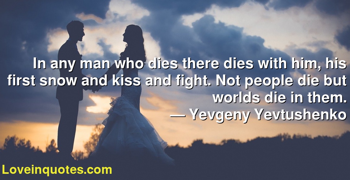 In Any Man Who Dies There Dies With Him His First Snow And Kiss And Fight Not People Die But Worlds Die In Them Yevgeny Yevtushenko Love Quotes