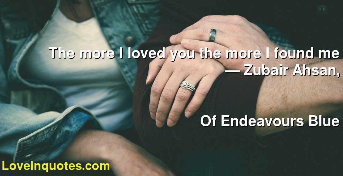 The more I loved you the more I found me
― Zubair Ahsan,
Of Endeavours Blue