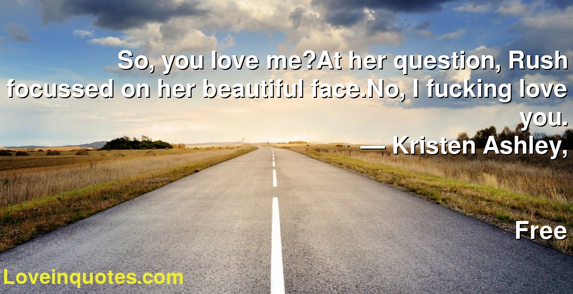 So, you love me?At her question, Rush focussed on her beautiful face.No, I fucking love you.
― Kristen Ashley,
Free