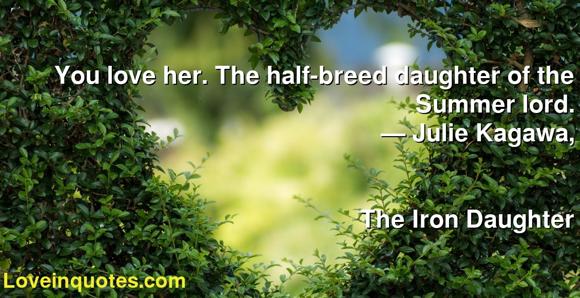 You love her. The half-breed daughter of the Summer lord.
― Julie Kagawa,
The Iron Daughter