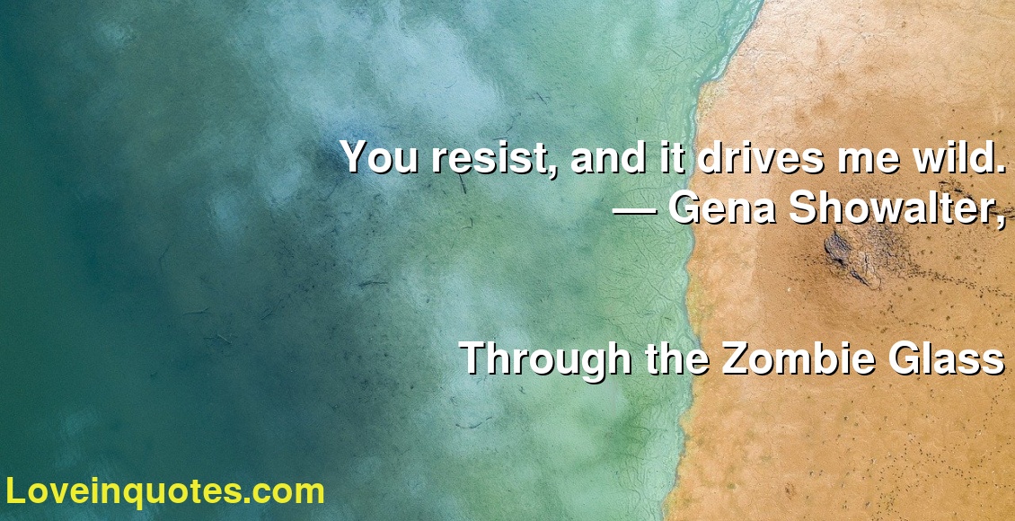 You resist, and it drives me wild.
― Gena Showalter,
Through the Zombie Glass