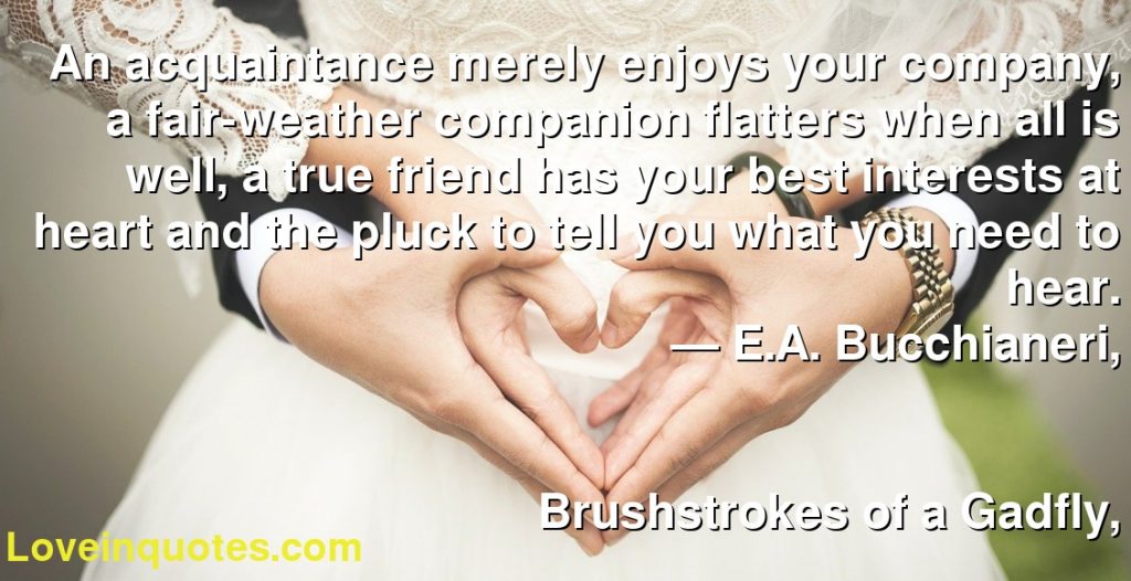 An Acquaintance Merely Enjoys Your Company A Fair Weather Companion Flatters When All Is Well A True Friend Has Your Best Interests At Heart And The Pluck To Tell You What You Need