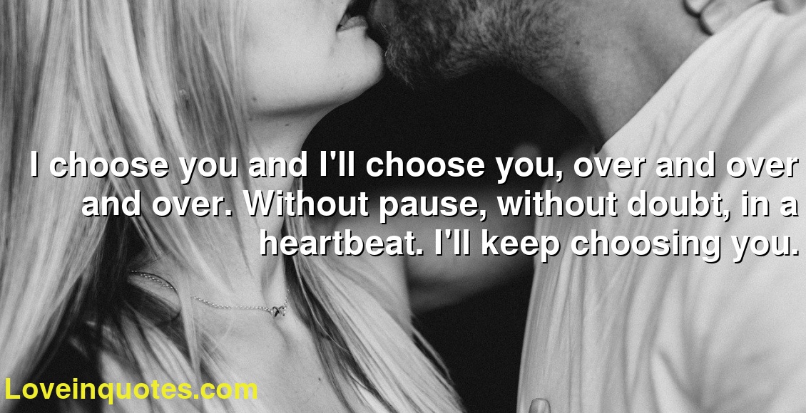 I choose you and I'll choose you, over and over and over. Without pause, without doubt, in a heartbeat. I'll keep choosing you.