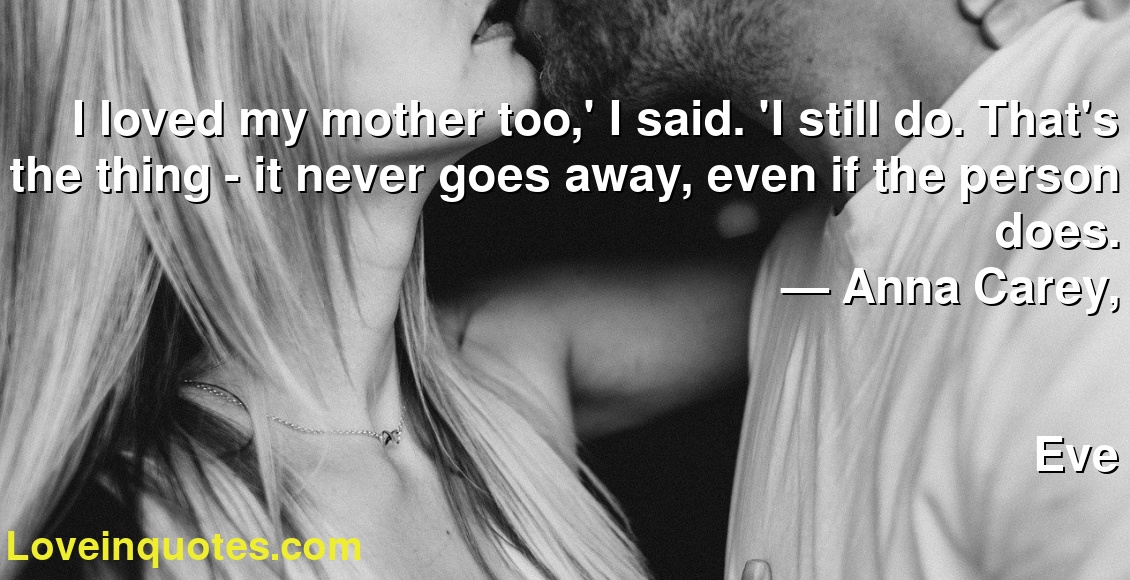 I loved my mother too,' I said. 'I still do. That's the thing - it never goes away, even if the person does.
― Anna Carey,
Eve