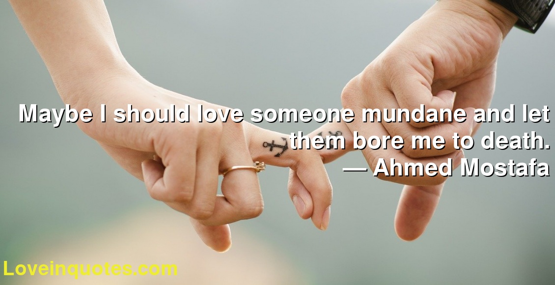 Maybe I should love someone mundane and let them bore me to death.
― Ahmed Mostafa