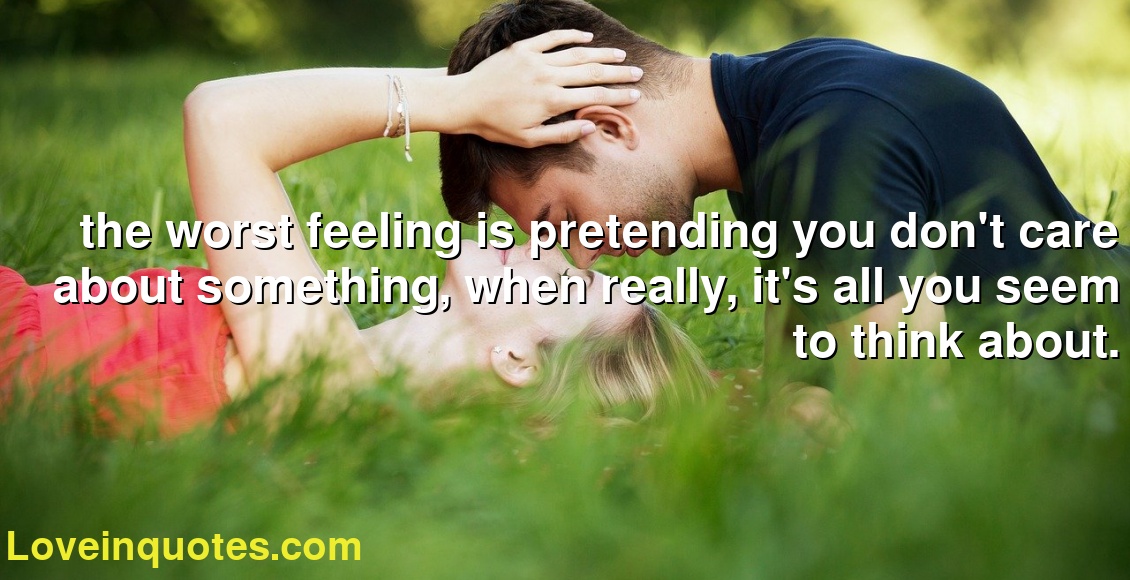 the worst feeling is pretending you don't care about something, when really, it's all you seem to think about.