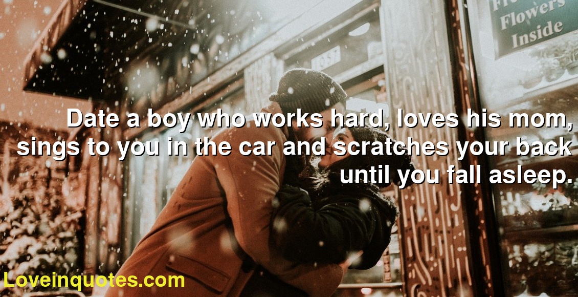 Date a boy who works hard, loves his mom, sings to you in the car and scratches your back until you fall asleep.
