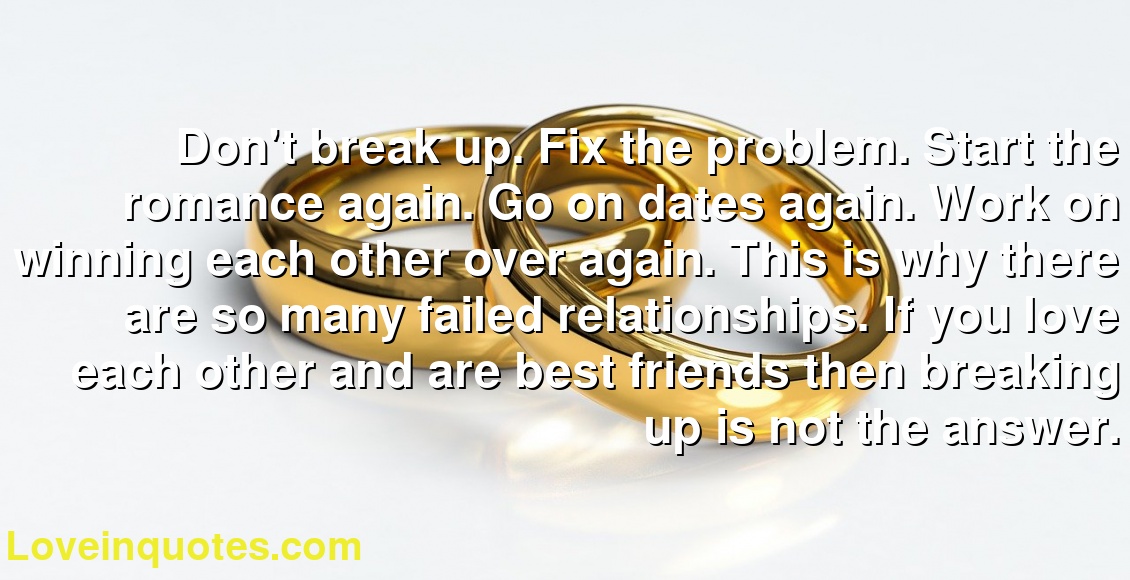 Don't break up. Fix the problem. Start the romance again. Go on dates again. Work on winning each other over again. This is why there are so many failed relationships. If you love each other and are best friends then breaking up is not the answer.