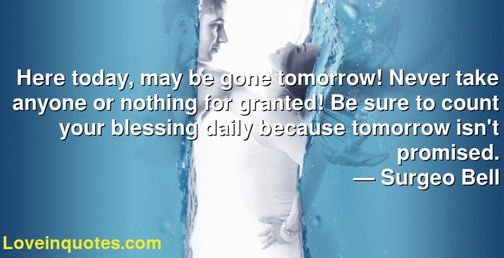 Here Today May Be Gone Tomorrow Never Take Anyone Or Nothing For Granted Be Sure To Count Your Blessing Daily Because Tomorrow Isn T Promised Surgeo Bell Love Quotes